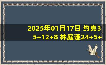 2025年01月17日 约克35+12+8 林庭谦24+5+6+4断 浙江6人上双大胜天津止连败